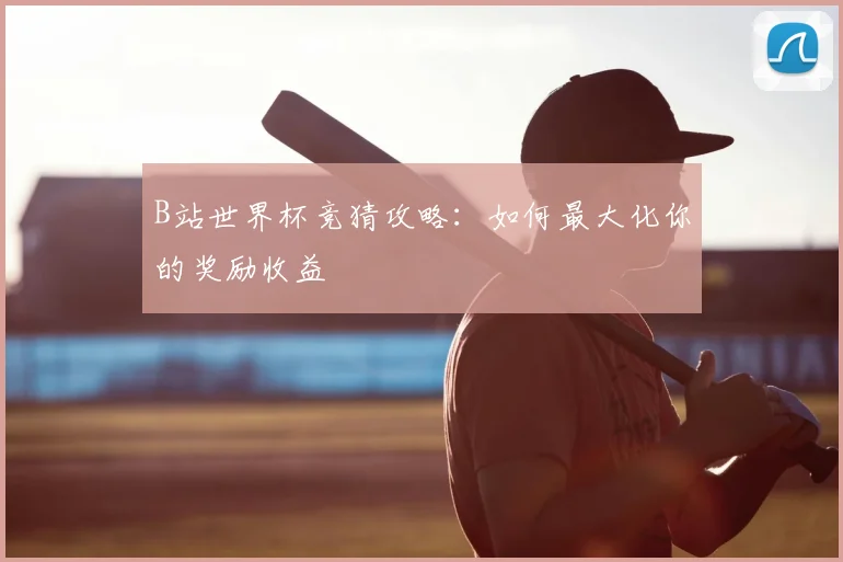 B站世界杯竞猜攻略:如何最大化你的奖励收益
