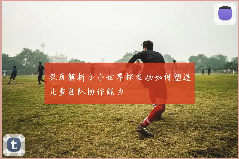 深度解析小小世界杯活动如何塑造儿童团队协作能力