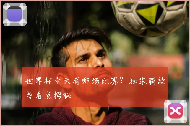 世界杯今天有哪场比赛?独家解读与看点揭秘