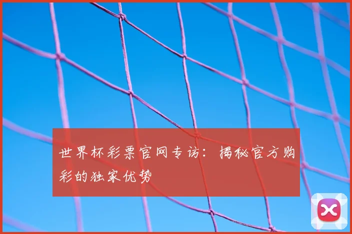 世界杯彩票官网专访：揭秘官方购彩的独家优势