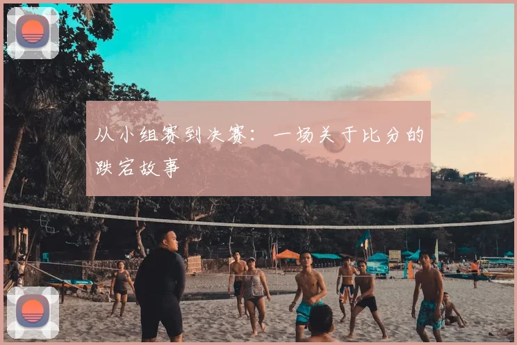 从小组赛到决赛：一场关于比分的跌宕故事