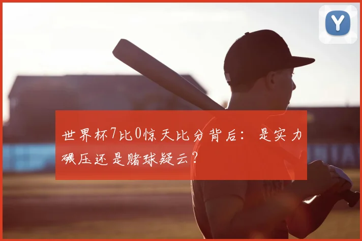 世界杯7比0惊天比分背后:是实力碾压还是赌球疑云?