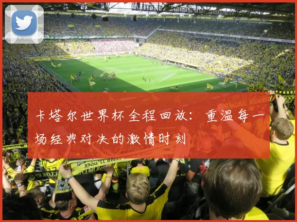 卡塔尔世界杯全程回放：重温每一场经典对决的激情时刻