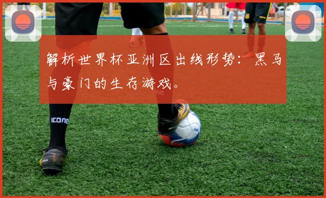 解析世界杯亚洲区出线形势：黑马与豪门的生存游戏。