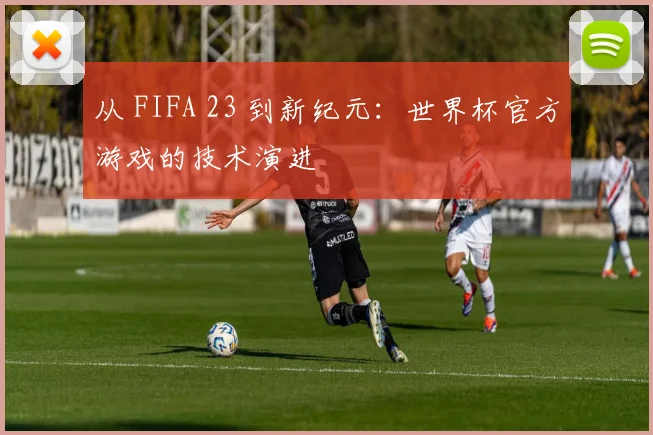 从 FIFA 23 到新纪元：世界杯官方游戏的技术演进
